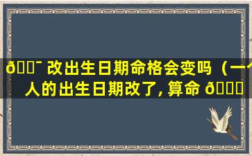 🐯 改出生日期命格会变吗（一个人的出生日期改了, 算命 🐎 还会 准吗）